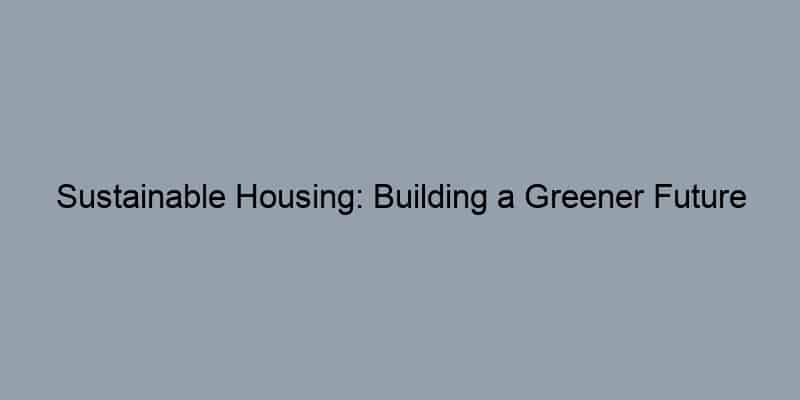Sustainable Housing: Building a Greener Future