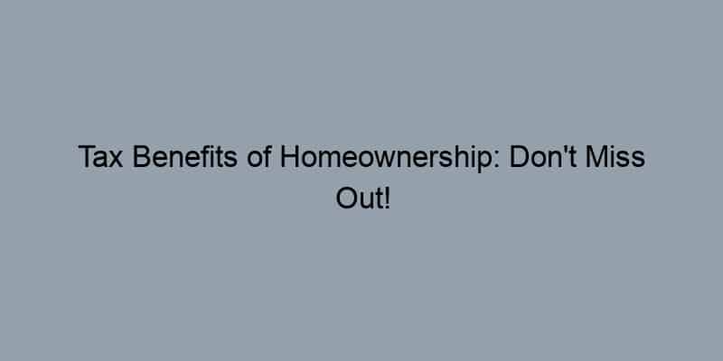 Tax Benefits of Homeownership: Don't Miss Out!
