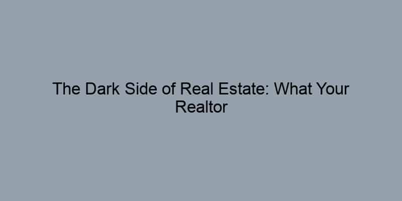 The Dark Side of Real Estate: What Your Realtor Won't Tell You