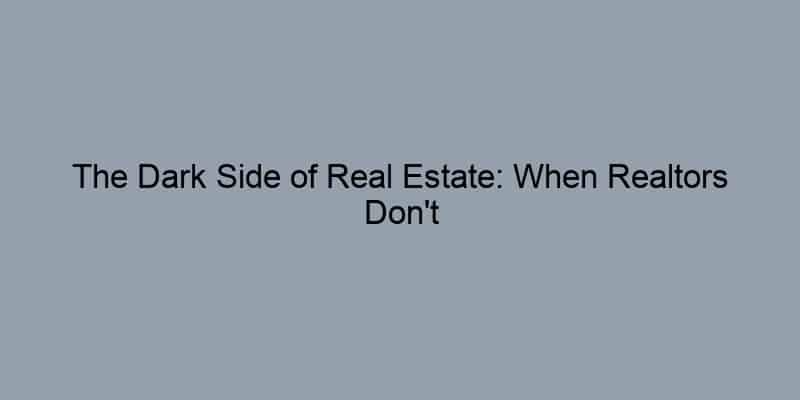 The Dark Side of Real Estate: When Realtors Don’t Have Your Best Interest