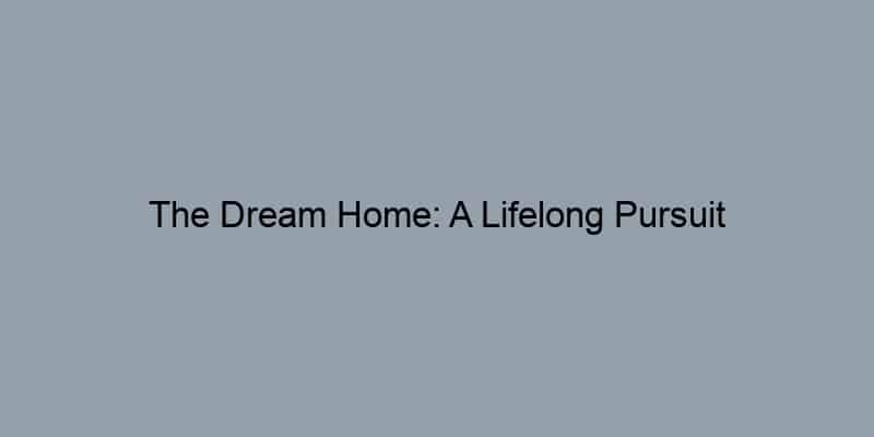 The Dream Home: A Lifelong Pursuit
