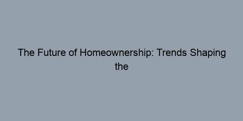 The Future of Homeownership: Trends Shaping the Real Estate Landscape