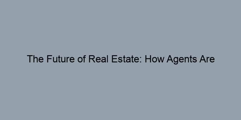 The Future of Real Estate: How Agents Are Adapting to Technology