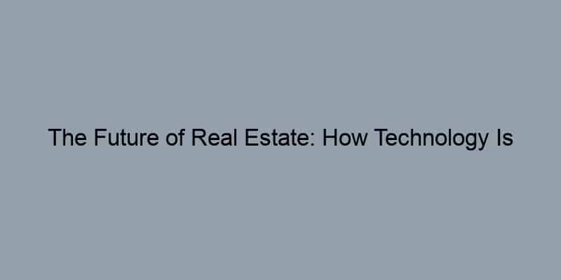 The Future of Real Estate: How Technology Is Changing the Game
