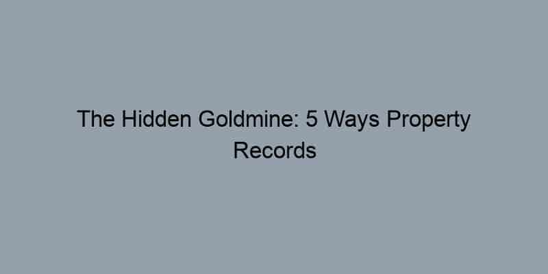 The Hidden Goldmine: 5 Ways Property Records Boost Your Homeownership Experience