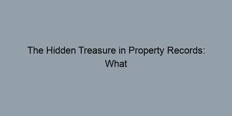 The Hidden Treasure in Property Records: What Your Home's Past Can Teach You