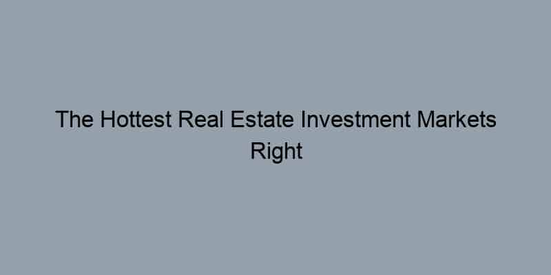The Hottest Real Estate Investment Markets Right Now