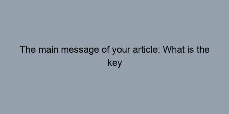 The main message of your article: What is the key takeaway?
