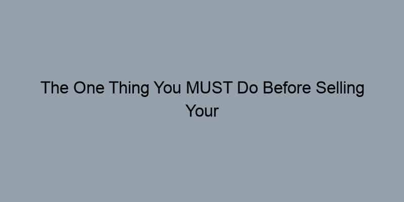The One Thing You MUST Do Before Selling Your Home.
