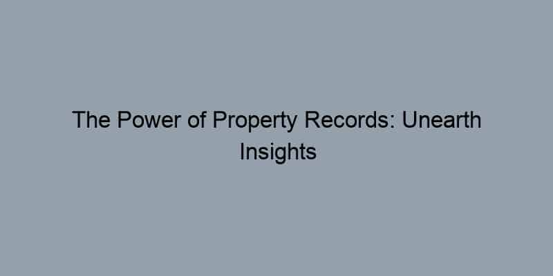The Power of Property Records: Unearth Insights Before You Buy