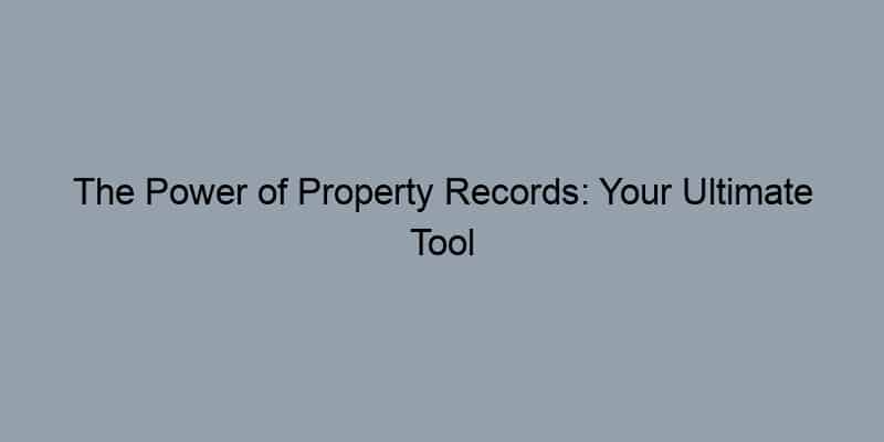 The Power of Property Records: Your Ultimate Tool for Finding Homeowners and Their Histories