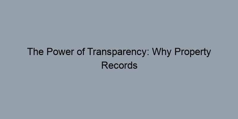 The Power of Transparency: Why Property Records Are Essential for Smarter Home Purchases