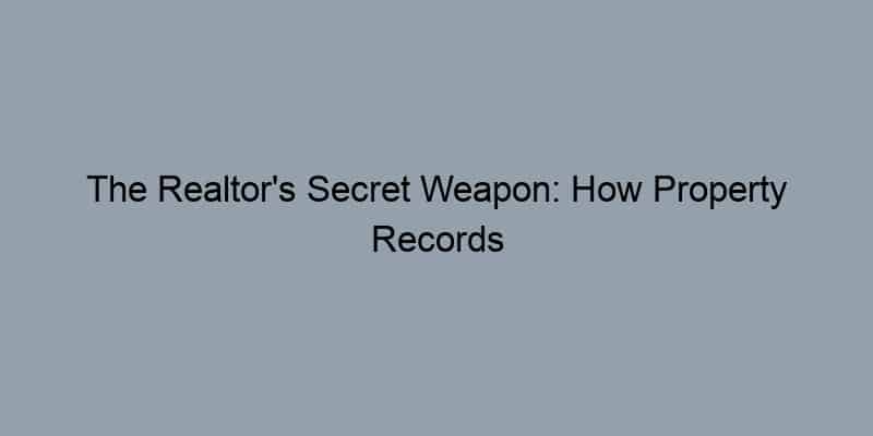 The Realtor’s Secret Weapon: How Property Records Can Supercharge Sales and Client Trust