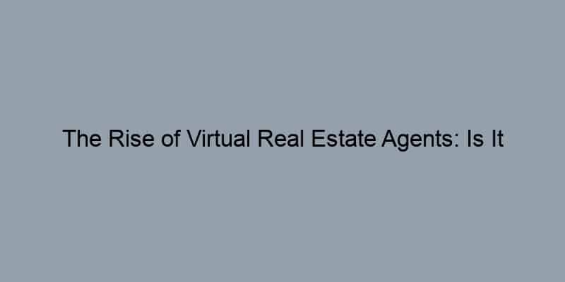 The Rise of Virtual Real Estate Agents: Is It Right for You?