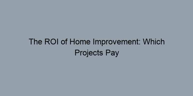 The ROI of Home Improvement: Which Projects Pay Off the Most?