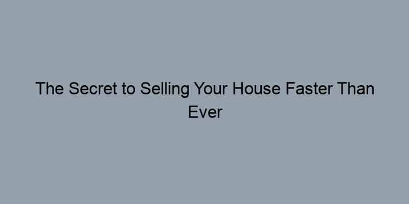 The Secret to Selling Your House Faster Than Ever Before