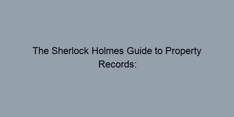 The Sherlock Holmes Guide to Property Records: Uncovering the Secrets of Your Home