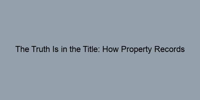 The Truth Is in the Title: How Property Records Shield You from Real Estate Pitfalls