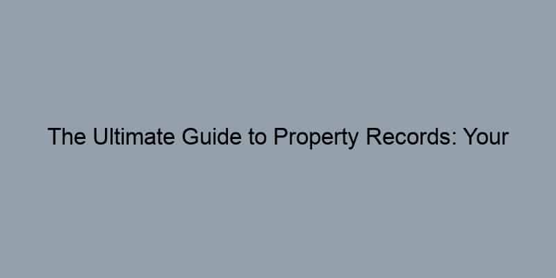 The Ultimate Guide to Property Records: Your Secret Weapon in the Competitive Real Estate Market