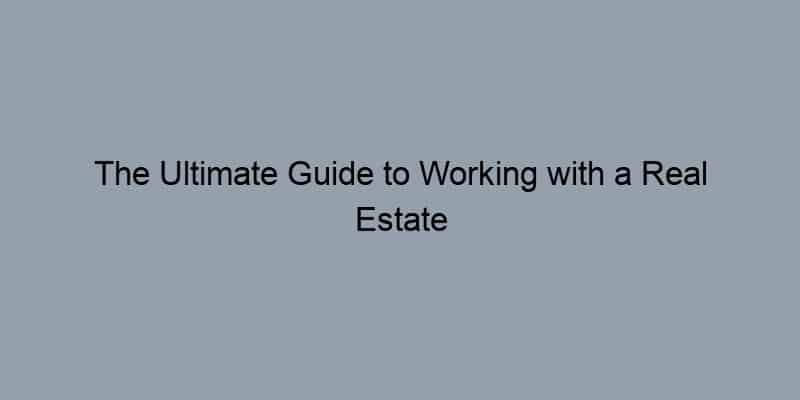 The Ultimate Guide to Working with a Real Estate Agent