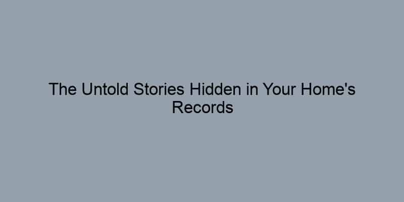 The Untold Stories Hidden in Your Home's Records