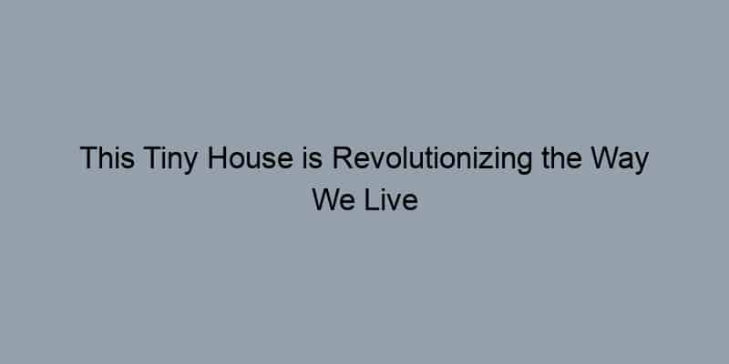 This Tiny House is Revolutionizing the Way We Live