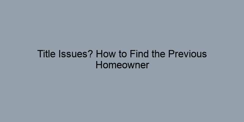 Title Issues? How to Find the Previous Homeowner