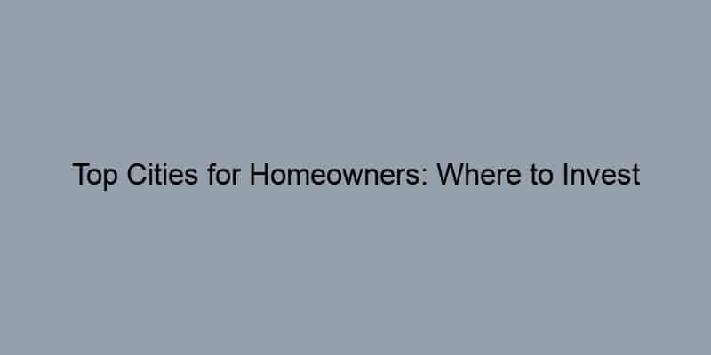 Top Cities for Homeowners: Where to Invest