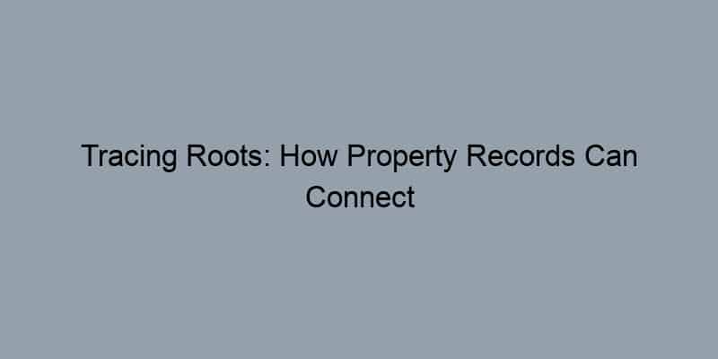 Tracing Roots: How Property Records Can Connect You to Your Neighborhood's Legacy