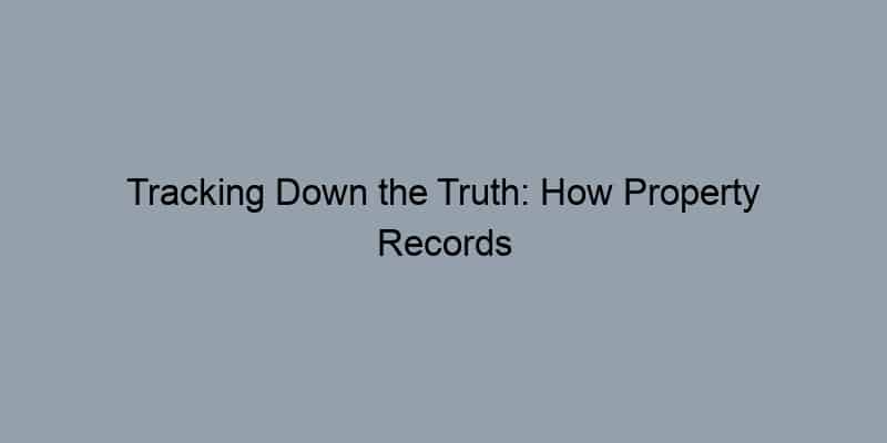 Tracking Down the Truth: How Property Records Empower You to Find Your Property Owner