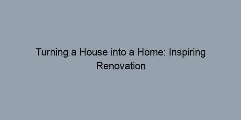 Turning a House into a Home: Inspiring Renovation Projects
