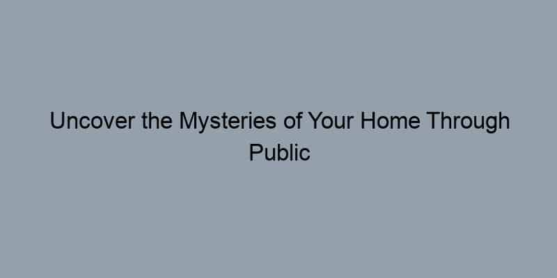 Uncover the Mysteries of Your Home Through Public Records
