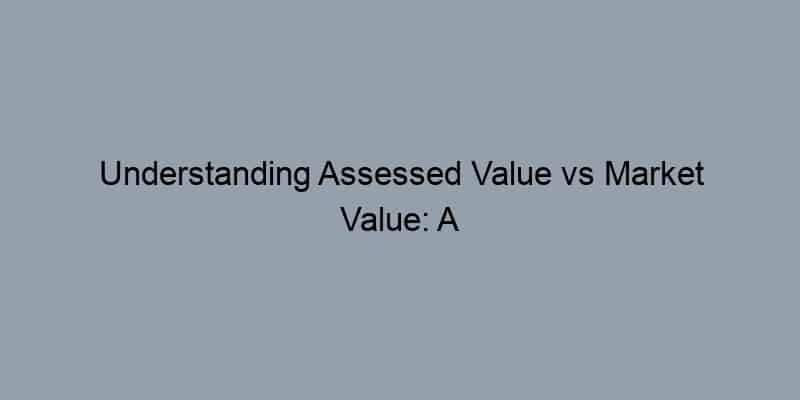 Understanding Assessed Value vs Market Value: A Homeowner’s Guide