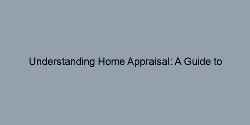 Understanding Home Appraisal: A Guide to Estimating Your Home’s Value