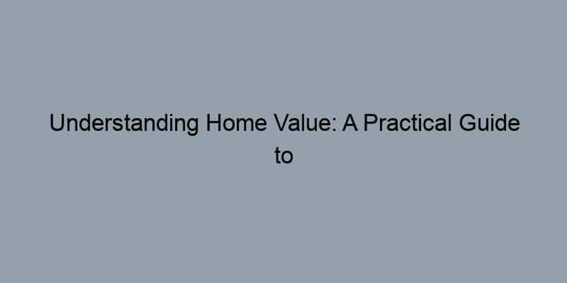 Understanding Home Value: A Practical Guide to What Your Home Is Worth