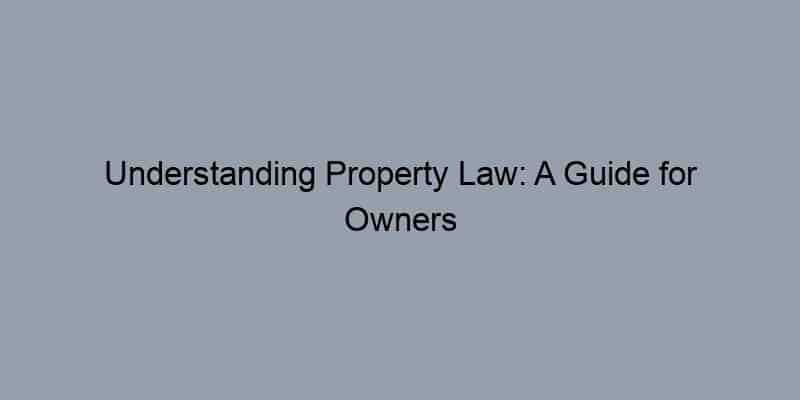 Understanding Property Law: A Guide for Owners