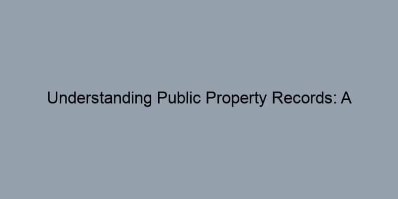 Understanding Public Property Records: A Beginner’s Guide