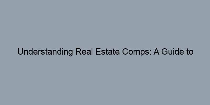 Understanding Real Estate Comps: A Guide to Estimating Home Values