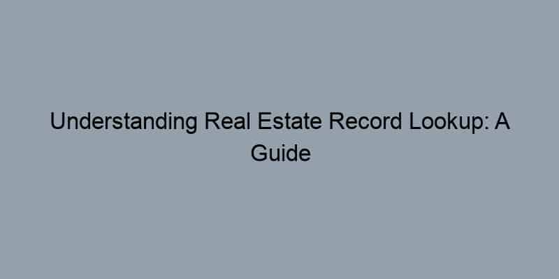 Understanding Real Estate Record Lookup: A Guide for Homebuyers