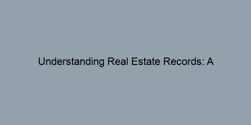 Understanding Real Estate Records: A Comprehensive Guide