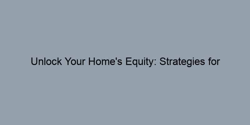 Unlock Your Home's Equity: Strategies for Homeowners
