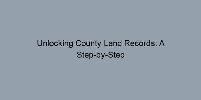 Unlocking County Land Records: A Step-by-Step Guide to Finding Property Information