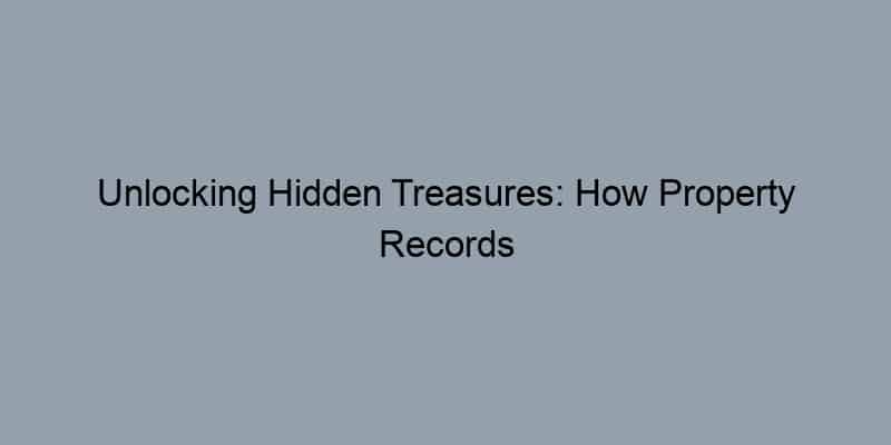 Unlocking Hidden Treasures: How Property Records Can Elevate Your Homeowner Experience