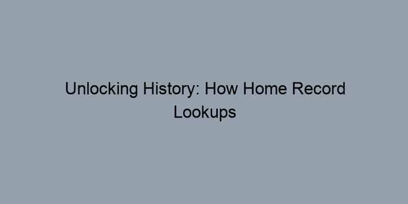 Unlocking History: How Home Record Lookups Empower Your Property Decisions