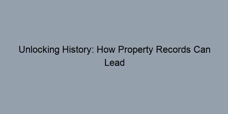 Unlocking History: How Property Records Can Lead You to Your Dream Homeowner