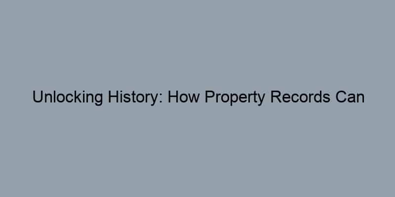 Unlocking History: How Property Records Can Reveal the Secrets of Your Dream Home