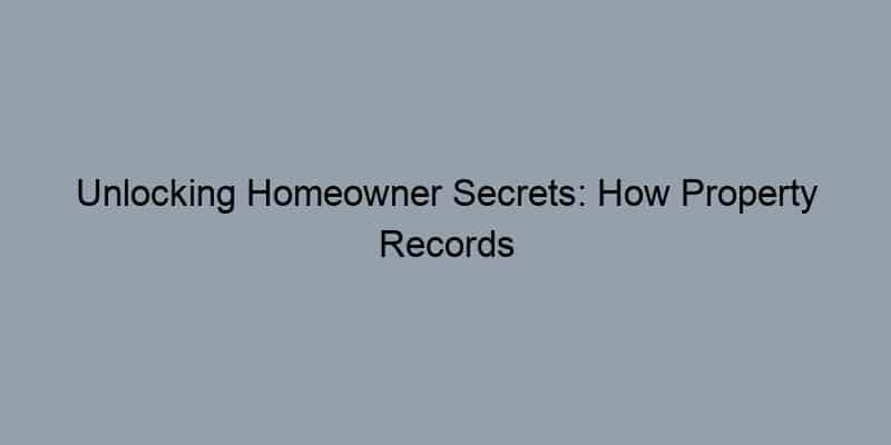 Unlocking Homeowner Secrets: How Property Records Can Transform Your Real Estate Journey