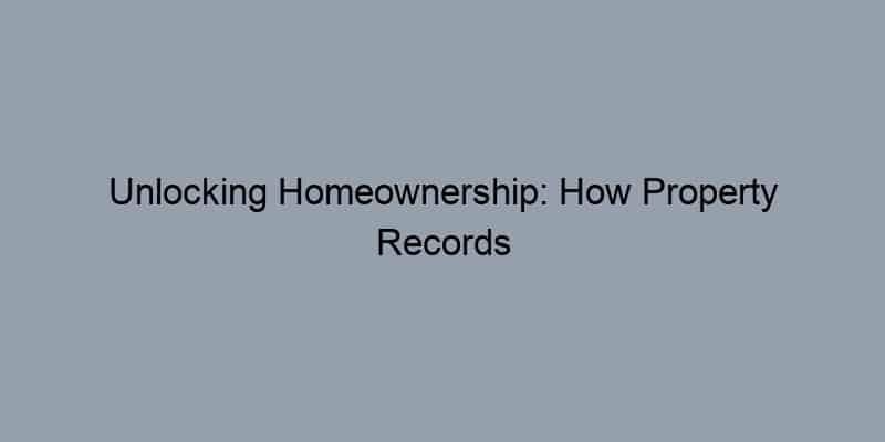 Unlocking Homeownership: How Property Records Empower You