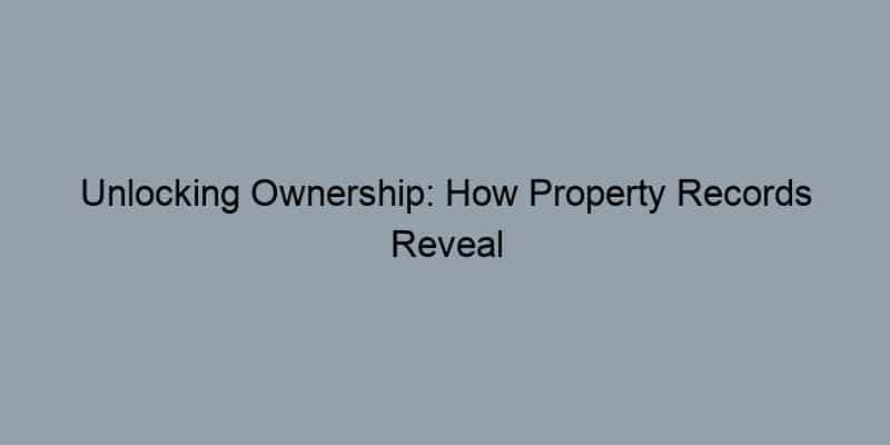 Unlocking Ownership: How Property Records Reveal Hidden Gems in Real Estate