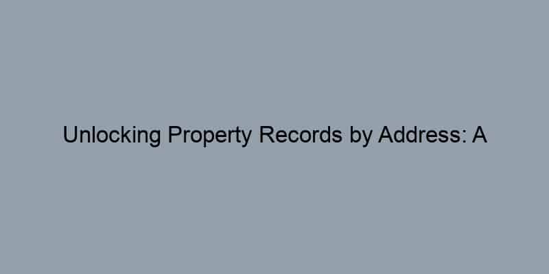 Unlocking Property Records by Address: A Comprehensive Guide